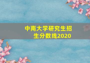 中南大学研究生招生分数线2020