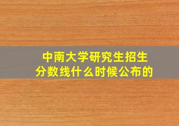 中南大学研究生招生分数线什么时候公布的