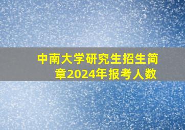 中南大学研究生招生简章2024年报考人数