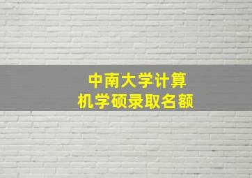 中南大学计算机学硕录取名额