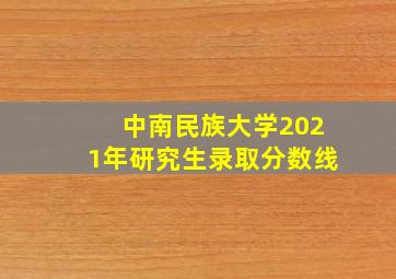 中南民族大学2021年研究生录取分数线