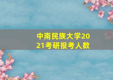 中南民族大学2021考研报考人数