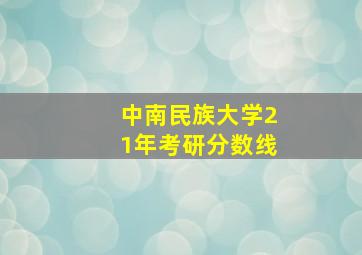 中南民族大学21年考研分数线