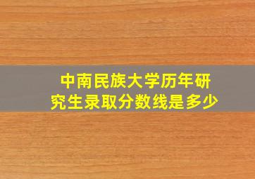 中南民族大学历年研究生录取分数线是多少