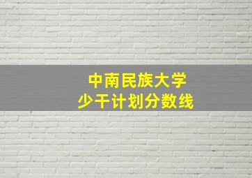 中南民族大学少干计划分数线