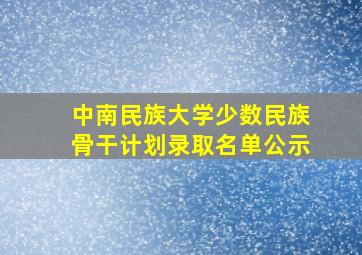 中南民族大学少数民族骨干计划录取名单公示