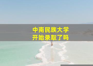 中南民族大学开始录取了吗