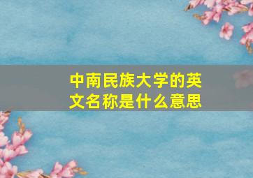 中南民族大学的英文名称是什么意思