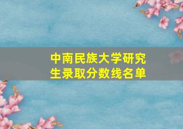 中南民族大学研究生录取分数线名单