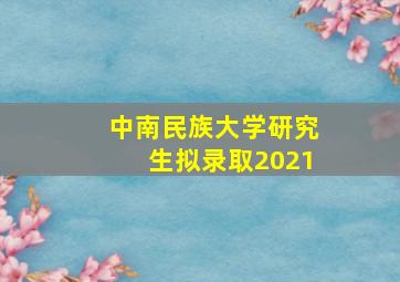 中南民族大学研究生拟录取2021