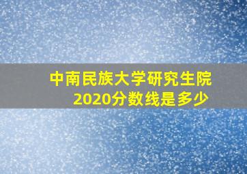 中南民族大学研究生院2020分数线是多少