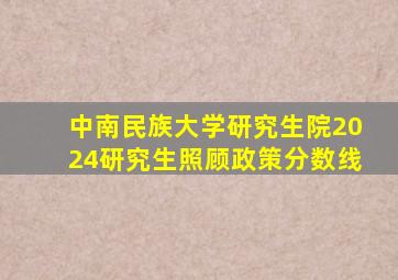 中南民族大学研究生院2024研究生照顾政策分数线