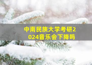 中南民族大学考研2024音乐会下降吗