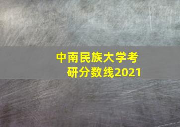 中南民族大学考研分数线2021