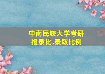 中南民族大学考研报录比,录取比例