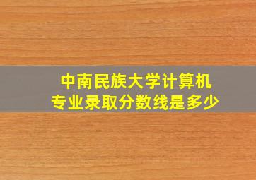 中南民族大学计算机专业录取分数线是多少