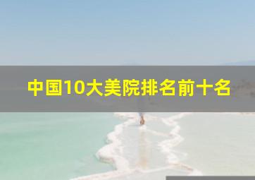 中国10大美院排名前十名