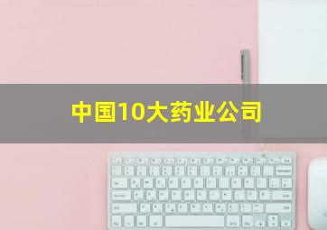 中国10大药业公司