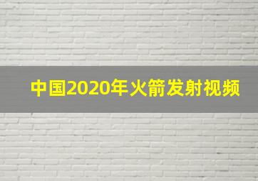 中国2020年火箭发射视频