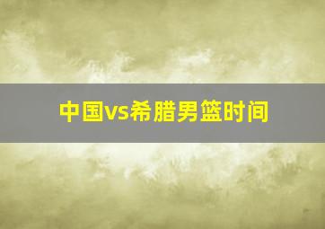 中国vs希腊男篮时间