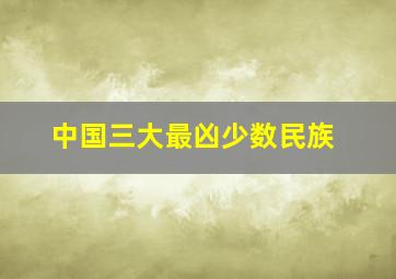 中国三大最凶少数民族