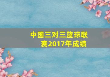 中国三对三篮球联赛2017年成绩