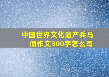 中国世界文化遗产兵马俑作文300字怎么写