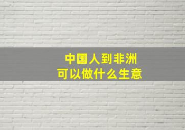 中国人到非洲可以做什么生意