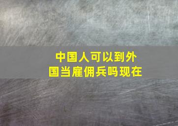 中国人可以到外国当雇佣兵吗现在