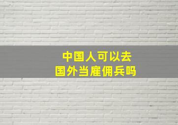 中国人可以去国外当雇佣兵吗