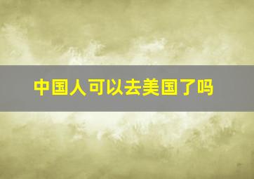 中国人可以去美国了吗