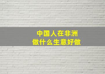 中国人在非洲做什么生意好做