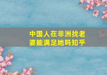 中国人在非洲找老婆能满足她吗知乎