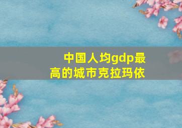 中国人均gdp最高的城市克拉玛依