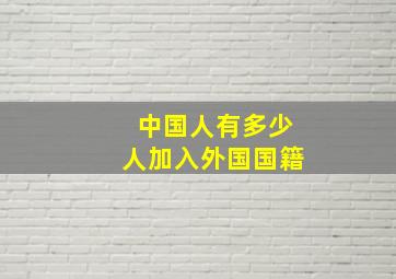 中国人有多少人加入外国国籍