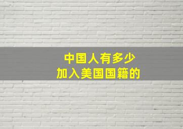 中国人有多少加入美国国籍的