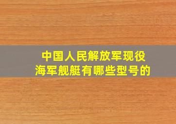 中国人民解放军现役海军舰艇有哪些型号的