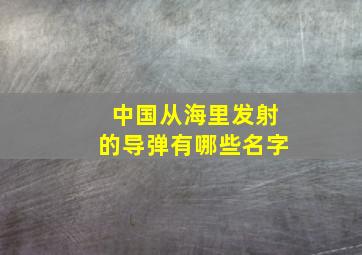 中国从海里发射的导弹有哪些名字