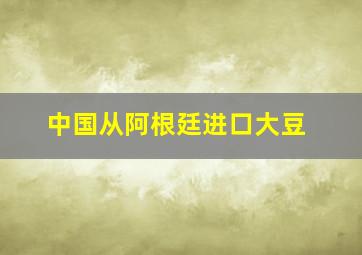 中国从阿根廷进口大豆