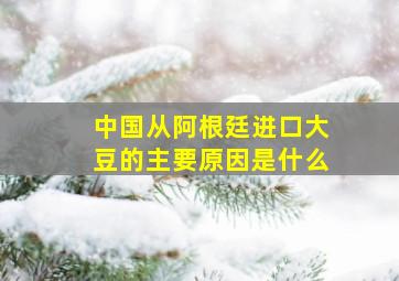 中国从阿根廷进口大豆的主要原因是什么