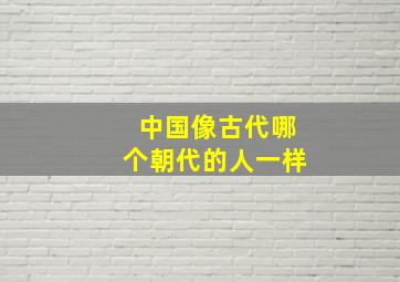 中国像古代哪个朝代的人一样