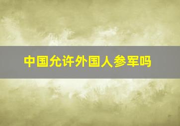 中国允许外国人参军吗