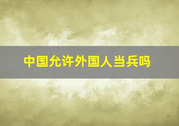 中国允许外国人当兵吗