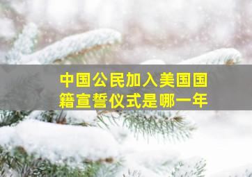 中国公民加入美国国籍宣誓仪式是哪一年