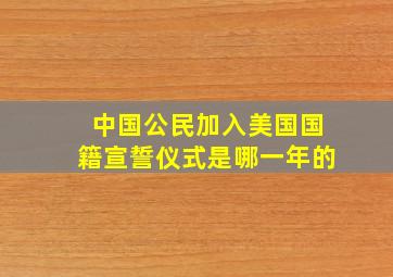 中国公民加入美国国籍宣誓仪式是哪一年的