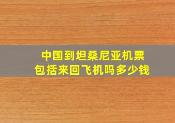 中国到坦桑尼亚机票包括来回飞机吗多少钱