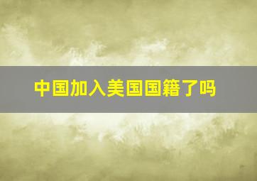 中国加入美国国籍了吗