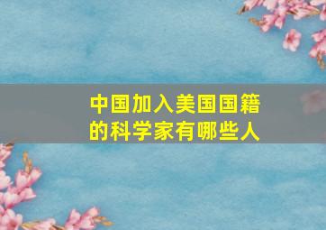 中国加入美国国籍的科学家有哪些人