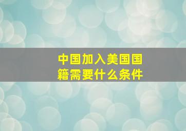 中国加入美国国籍需要什么条件