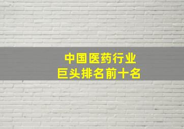 中国医药行业巨头排名前十名